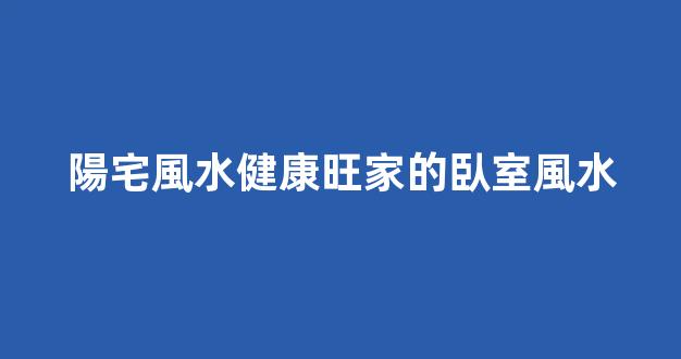 陽宅風水健康旺家的臥室風水