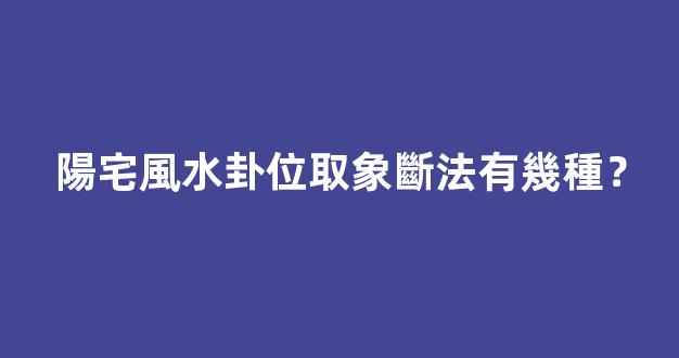 陽宅風水卦位取象斷法有幾種？
