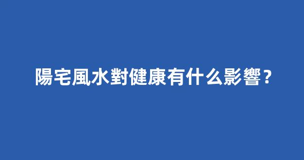 陽宅風水對健康有什么影響？