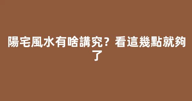 陽宅風水有啥講究？看這幾點就夠了