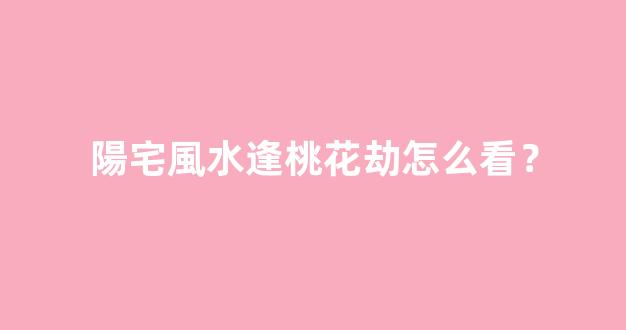 陽宅風水逢桃花劫怎么看？
