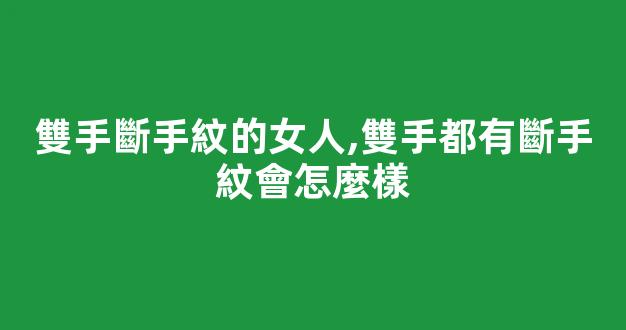 雙手斷手紋的女人,雙手都有斷手紋會怎麼樣