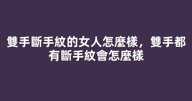 雙手斷手紋的女人怎麼樣，雙手都有斷手紋會怎麼樣
