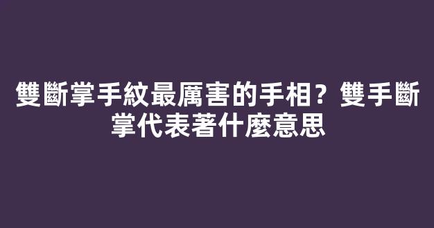 雙斷掌手紋最厲害的手相？雙手斷掌代表著什麼意思