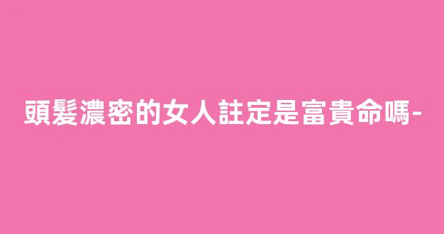 頭髮濃密的女人註定是富貴命嗎-