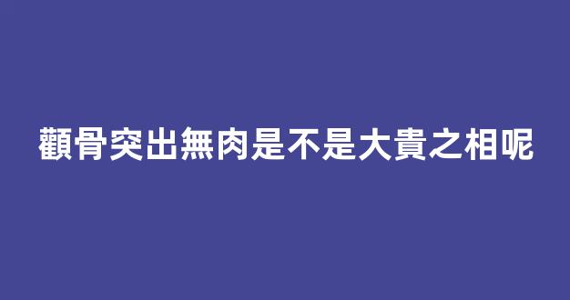 顴骨突出無肉是不是大貴之相呢
