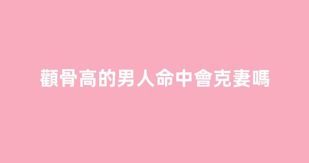 顴骨高的男人命中會克妻嗎