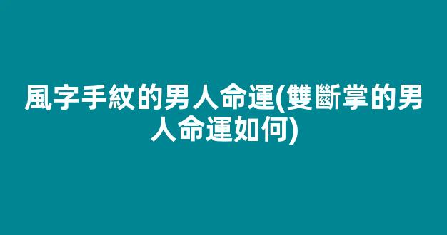 風字手紋的男人命運(雙斷掌的男人命運如何)