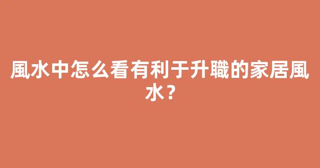 風水中怎么看有利于升職的家居風水？