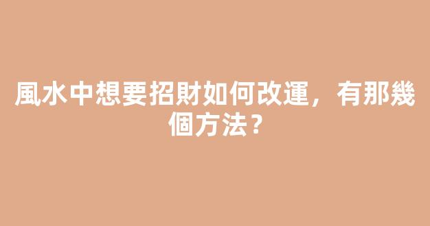 風水中想要招財如何改運，有那幾個方法？