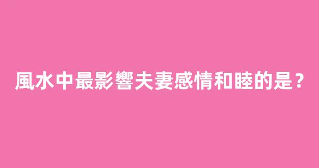 風水中最影響夫妻感情和睦的是？