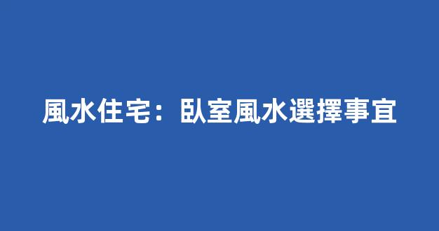 風水住宅：臥室風水選擇事宜