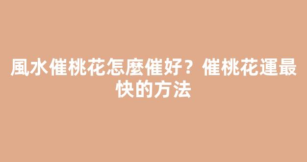 風水催桃花怎麼催好？催桃花運最快的方法
