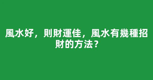 風水好，則財運佳，風水有幾種招財的方法？