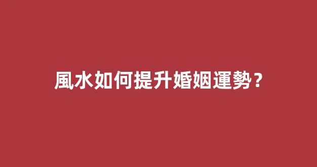風水如何提升婚姻運勢？