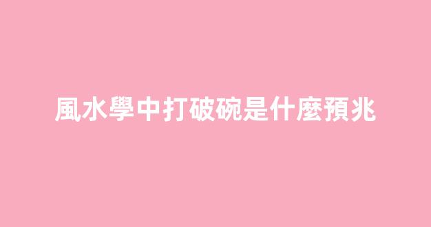 風水學中打破碗是什麼預兆