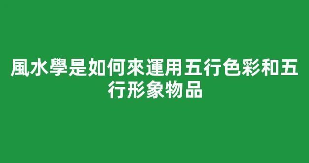 風水學是如何來運用五行色彩和五行形象物品