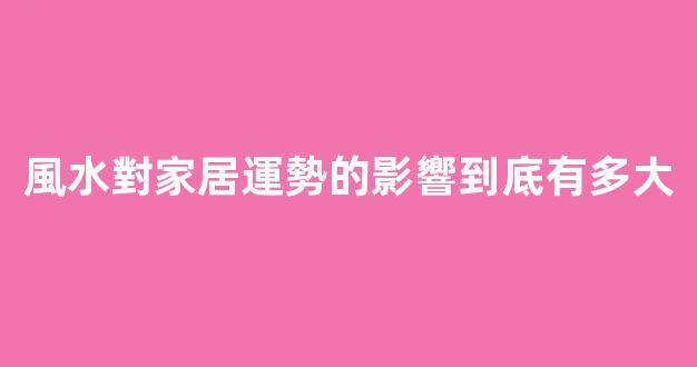 風水對家居運勢的影響到底有多大