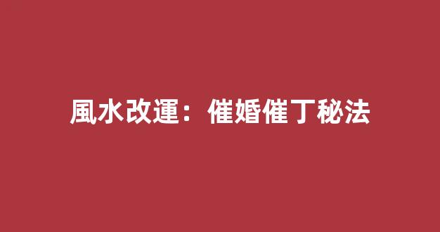 風水改運：催婚催丁秘法