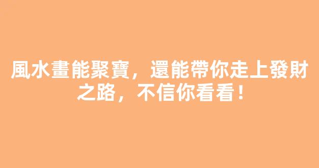 風水畫能聚寶，還能帶你走上發財之路，不信你看看！