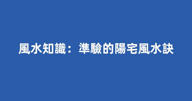 風水知識：準驗的陽宅風水訣