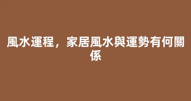 風水運程，家居風水與運勢有何關係