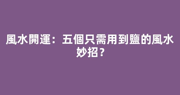 風水開運：五個只需用到鹽的風水妙招？