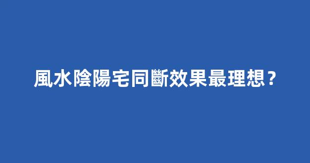 風水陰陽宅同斷效果最理想？