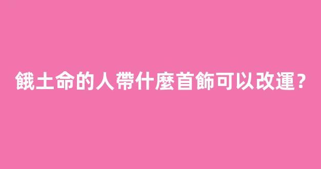 餓土命的人帶什麼首飾可以改運？