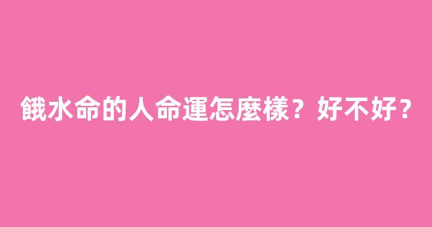 餓水命的人命運怎麼樣？好不好？